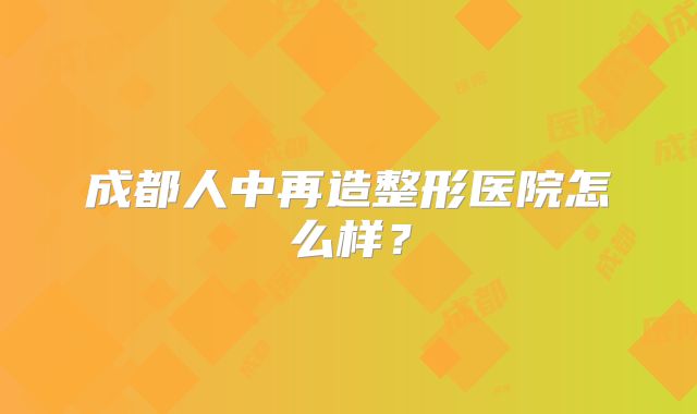 成都人中再造整形医院怎么样？