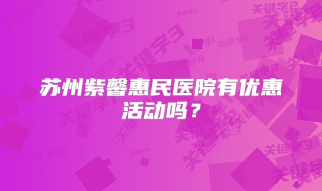 苏州紫馨惠民医院有优惠活动吗？