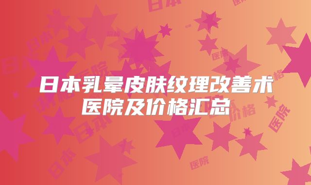 日本乳晕皮肤纹理改善术医院及价格汇总