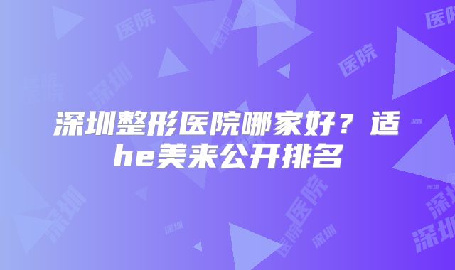 深圳整形医院哪家好？适he美来公开排名