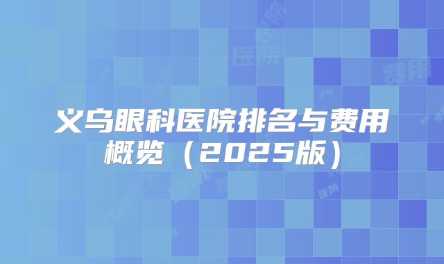 义乌眼科医院排名与费用概览（2025版）