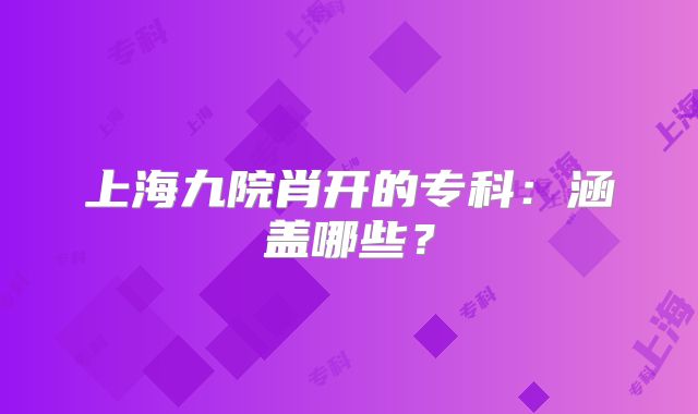 上海九院肖开的专科：涵盖哪些？