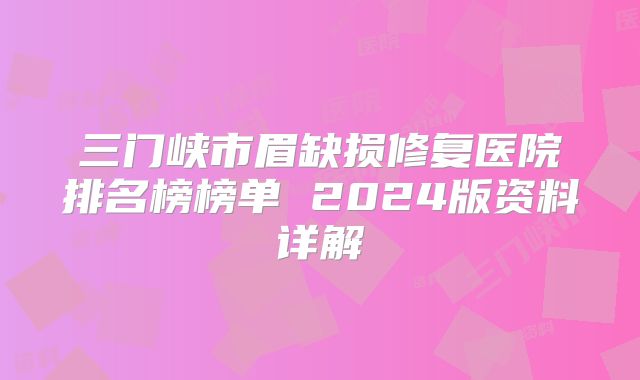 三门峡市眉缺损修复医院排名榜榜单 2024版资料详解