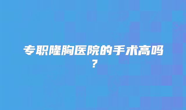 专职隆胸医院的手术高吗？