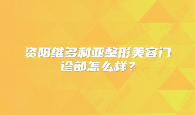 资阳维多利亚整形美容门诊部怎么样？