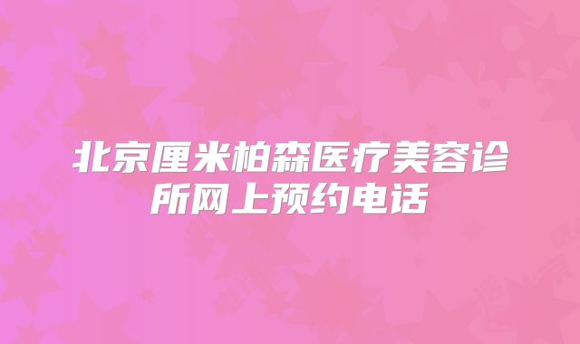 北京厘米柏森医疗美容诊所网上预约电话