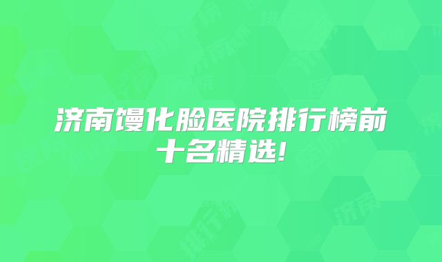 济南馒化脸医院排行榜前十名精选!