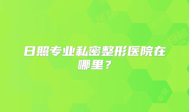 日照专业私密整形医院在哪里？
