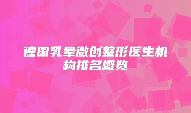 德国乳晕微创整形医生机构排名概览