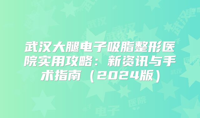 武汉大腿电子吸脂整形医院实用攻略：新资讯与手术指南（2024版）