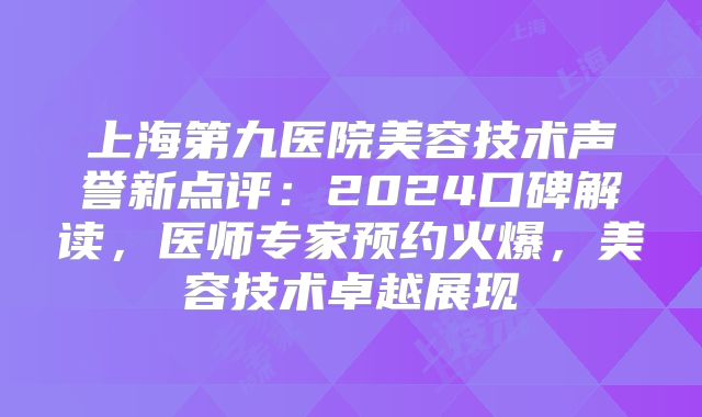 上海第九医院美容技术声誉新点评：2024口碑解读，医师专家预约火爆，美容技术卓越展现