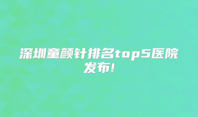 深圳童颜针排名top5医院发布!