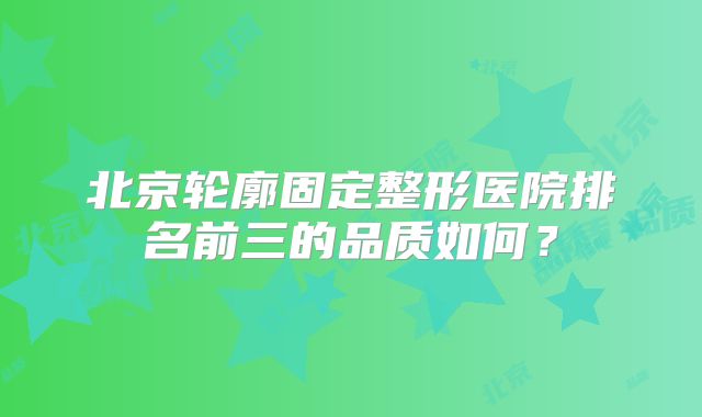 北京轮廓固定整形医院排名前三的品质如何？