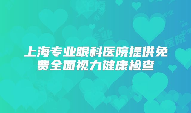 上海专业眼科医院提供免费全面视力健康检查