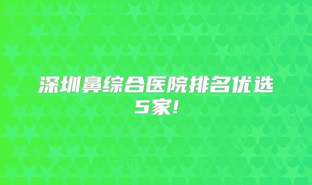 深圳鼻综合医院排名优选5家!