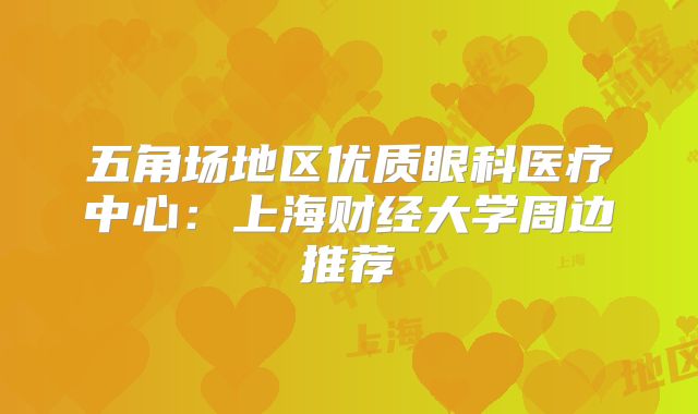 五角场地区优质眼科医疗中心：上海财经大学周边推荐
