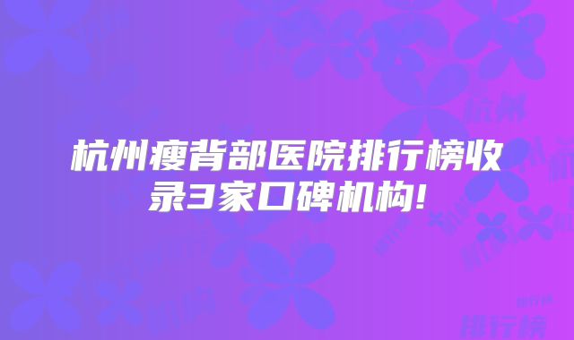 杭州瘦背部医院排行榜收录3家口碑机构!