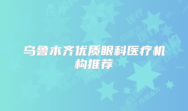 乌鲁木齐优质眼科医疗机构推荐