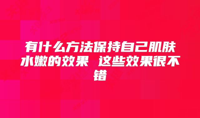 有什么方法保持自己肌肤水嫩的效果 这些效果很不错