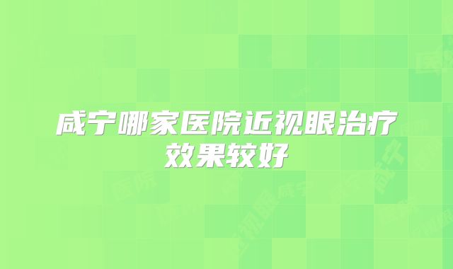 咸宁哪家医院近视眼治疗效果较好