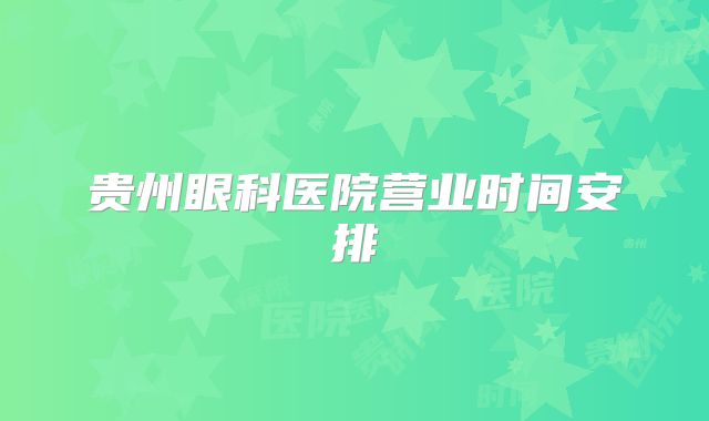 贵州眼科医院营业时间安排