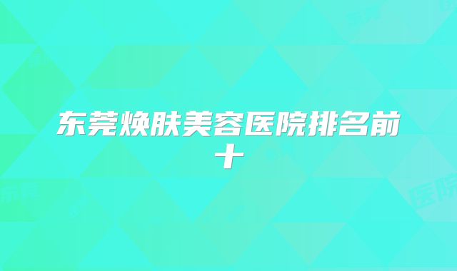 东莞焕肤美容医院排名前十