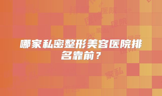 哪家私密整形美容医院排名靠前？