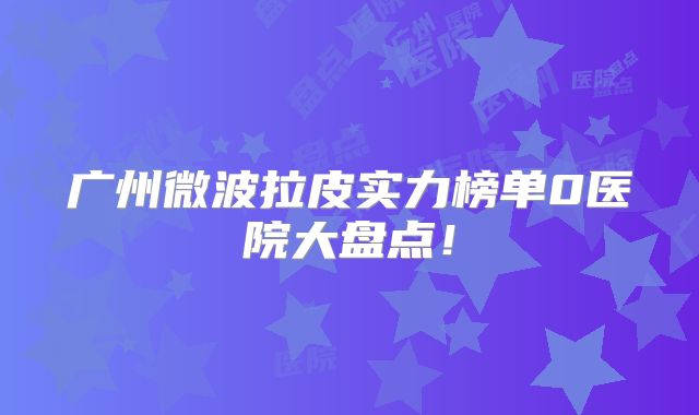 广州微波拉皮实力榜单0医院大盘点！