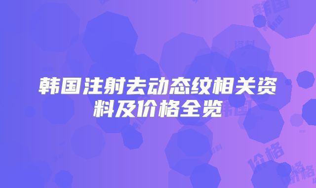 韩国注射去动态纹相关资料及价格全览