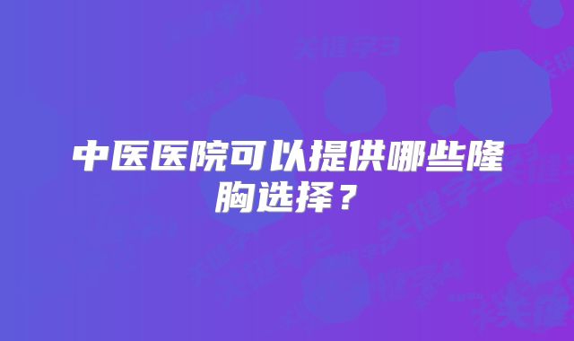 中医医院可以提供哪些隆胸选择？