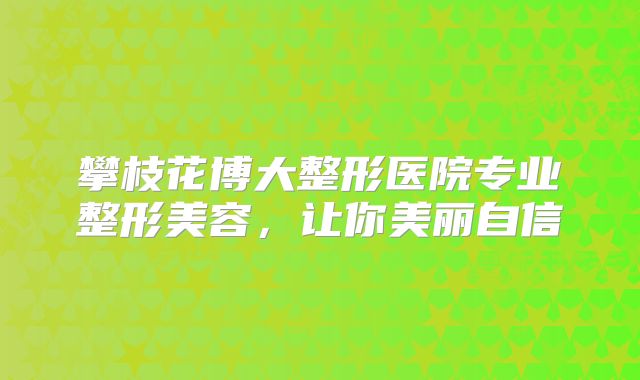 攀枝花博大整形医院专业整形美容，让你美丽自信