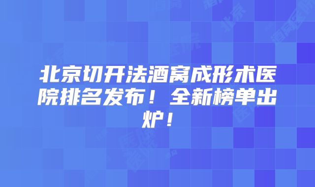 北京切开法酒窝成形术医院排名发布！全新榜单出炉！