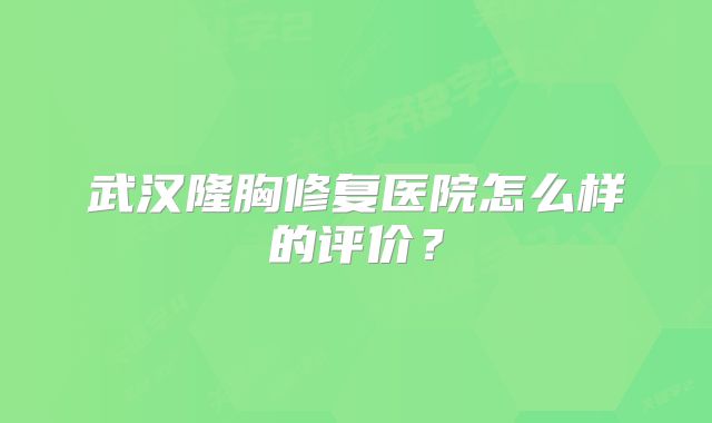 武汉隆胸修复医院怎么样的评价？