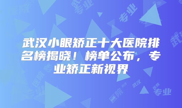 武汉小眼矫正十大医院排名榜揭晓！榜单公布，专业矫正新视界