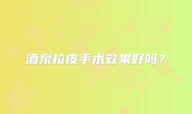 酒泉拉皮手术效果好吗？