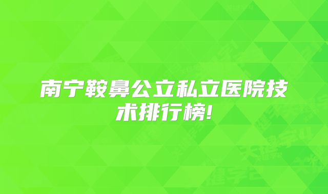 南宁鞍鼻公立私立医院技术排行榜!