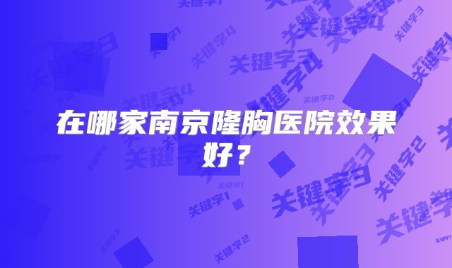 在哪家南京隆胸医院效果好？