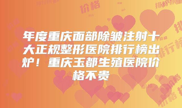 年度重庆面部除皱注射十大正规整形医院排行榜出炉！重庆玉都生殖医院价格不贵
