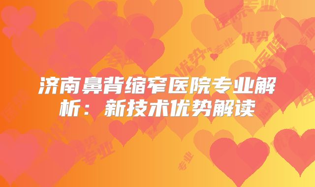 济南鼻背缩窄医院专业解析：新技术优势解读