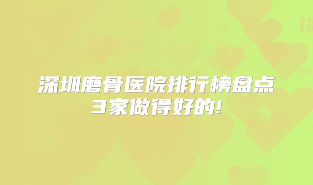 深圳磨骨医院排行榜盘点3家做得好的!