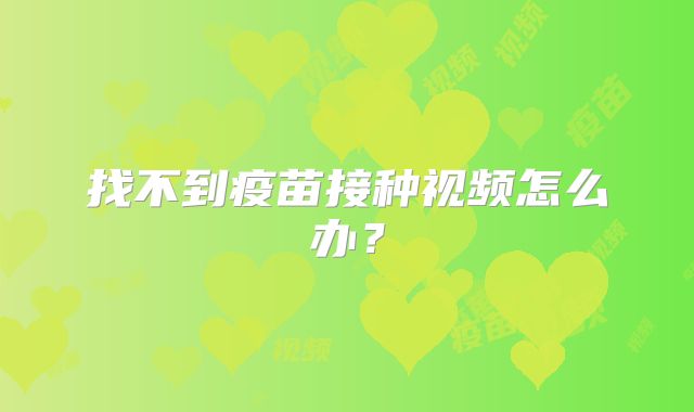 找不到疫苗接种视频怎么办？