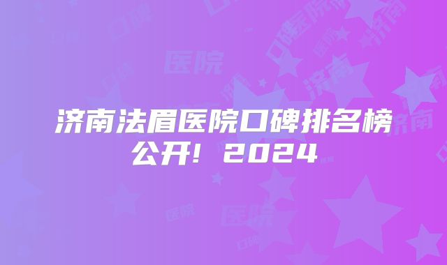 济南法眉医院口碑排名榜公开! 2024