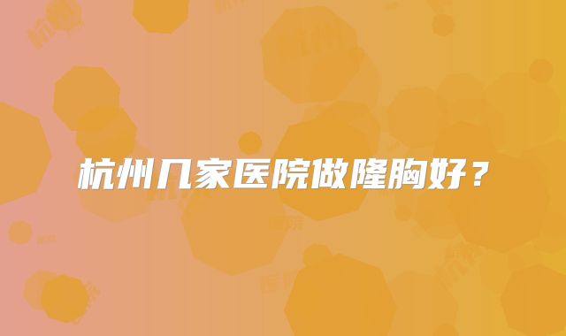 杭州几家医院做隆胸好？