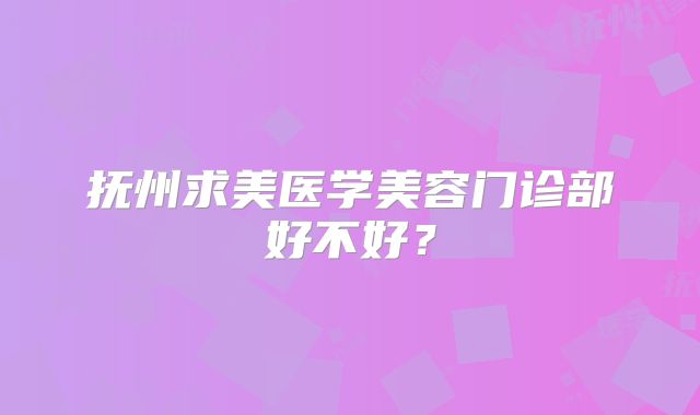 抚州求美医学美容门诊部好不好？