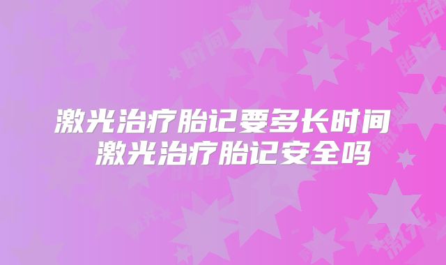 激光治疗胎记要多长时间 激光治疗胎记安全吗