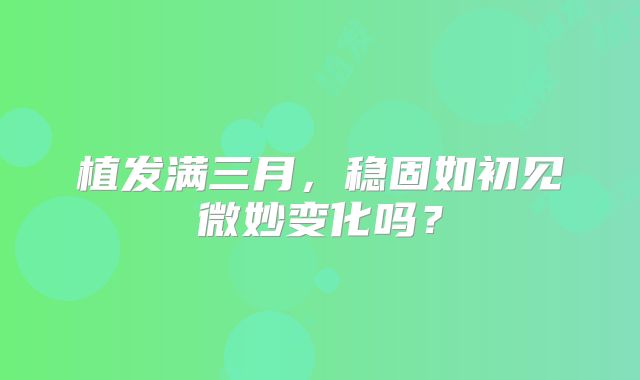 植发满三月，稳固如初见微妙变化吗？