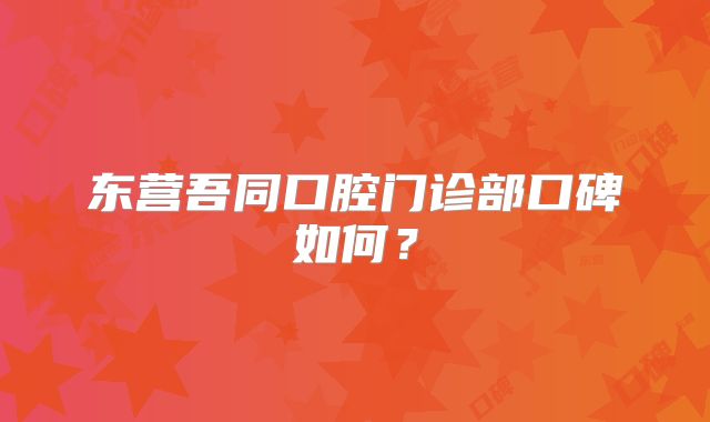 东营吾同口腔门诊部口碑如何？