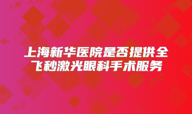 上海新华医院是否提供全飞秒激光眼科手术服务