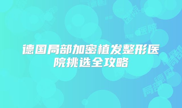德国局部加密植发整形医院挑选全攻略