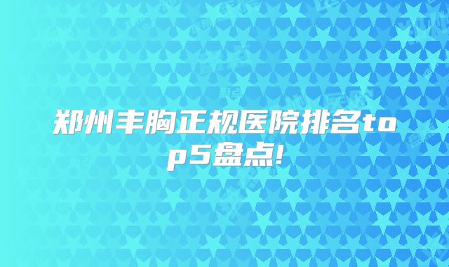 郑州丰胸正规医院排名top5盘点!